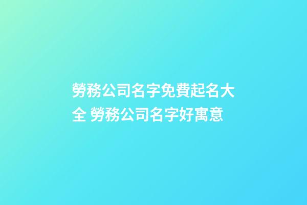 勞務公司名字免費起名大全 勞務公司名字好寓意-第1張-公司起名-玄機派